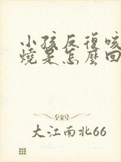 小孩反复咳嗽发烧是怎么回事该怎么办