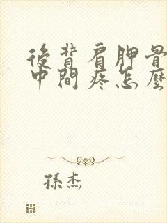 后背肩胛骨脊柱中间疼怎么回事