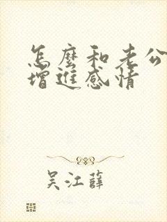 怎么和老公撒娇增进感情