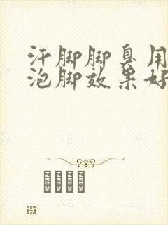 汗脚脚臭用什么泡脚效果好