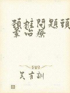 颈椎问题头痛头晕治疗