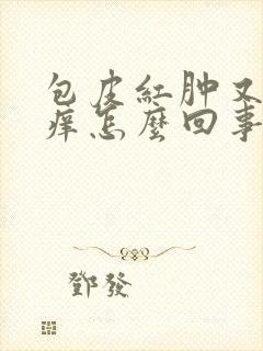 包皮红肿又痛又痒怎么回事