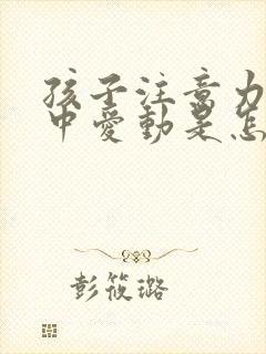 孩子注意力不集中爱动是怎么回事