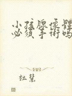 小孩腺像体肥大必须手术吗