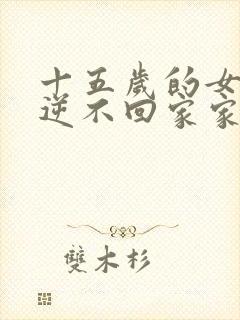 十五岁的女孩叛逆不回家家长怎么办