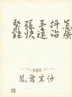 紧张手抖怎么样能快速治疗