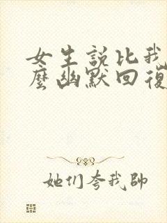 女生说比我小怎么幽默回复