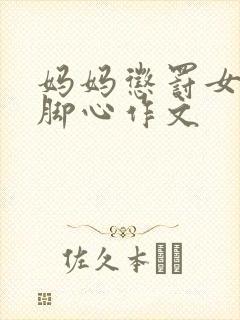 妈妈惩罚女儿挠脚心作文