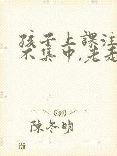 孩子上课注意力不集中,老走神