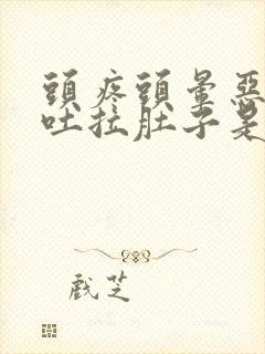 头疼头晕恶心想吐拉肚子是怎么回事