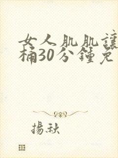 女人肌肌让男人桶30分钟免费