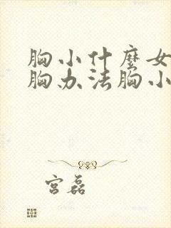 胸小什么女性丰胸办法胸小怎么办啊