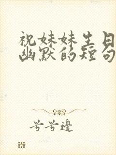 祝妹妹生日快乐幽默的短句