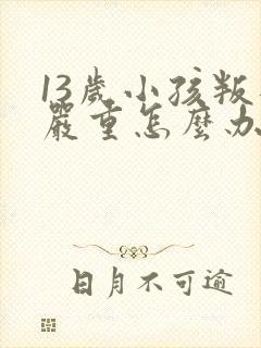 13岁小孩叛逆严重怎么办