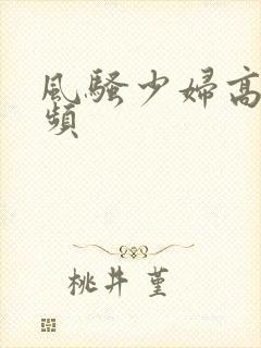 风骚少妇高潮视频