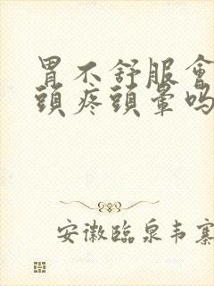 胃不舒服会引起头疼头晕吗