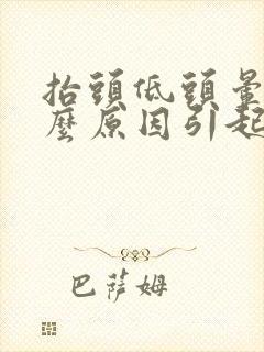 抬头低头晕是什么原因引起的