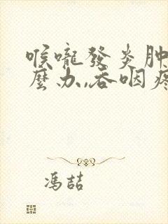 喉咙发炎肿痛怎么办,吞咽疼痛怎么引起的