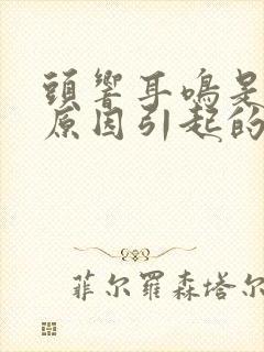 头响耳鸣是什么原因引起的