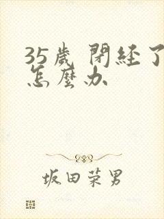 35岁 闭经了怎么办