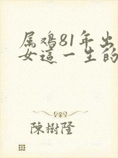 属鸡81年出生女这一生的命运如何
