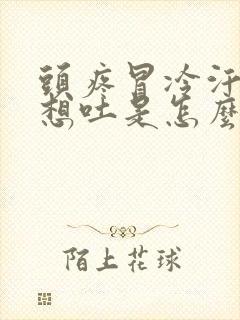 头疼冒冷汗恶心想吐是怎么回事