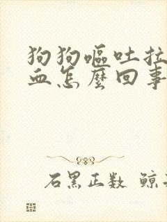 狗狗呕吐拉稀带血怎么回事