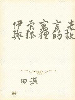 伊索寓言老狮子与狐狸的故事