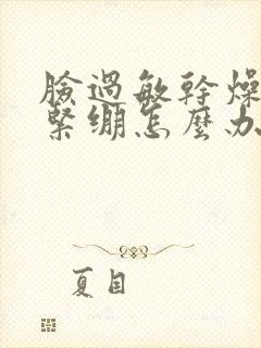 脸过敏干燥脱皮紧绷怎么办发红