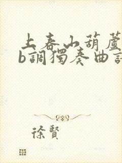 上春山葫芦丝降b调独奏曲谱