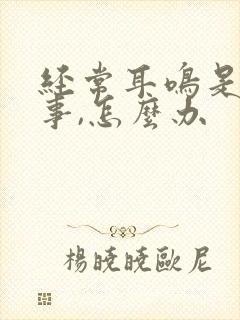 经常耳鸣是咋回事,怎么办