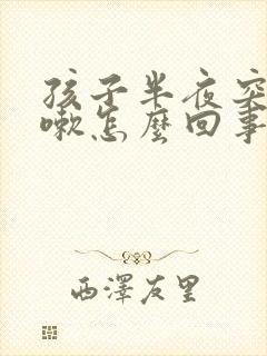 孩子半夜突然咳嗽怎么回事