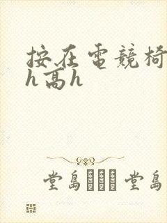 按在电竞椅上ch高h