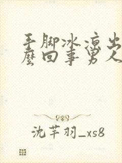 手脚冰凉出汗怎么回事男人