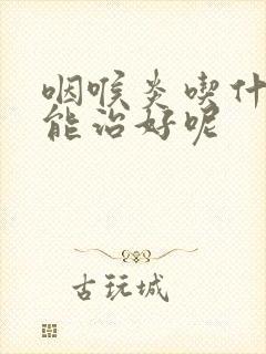 咽喉炎吃什么药能治好呢