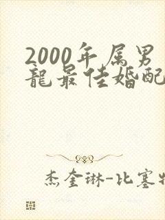 2000年属男龙最佳婚配属相