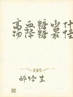 高血糖吃什么食物降糖最佳