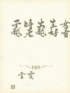 子时出生女命是越老越好看吗