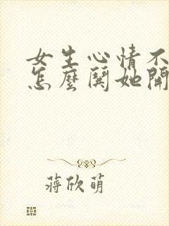 女生心情不好该怎么哄她开心句子