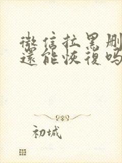 微信拉黑删除了还能恢复吗