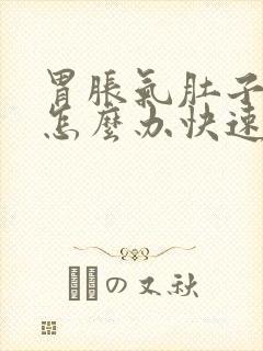 胃胀气肚子胀气怎么办快速解决