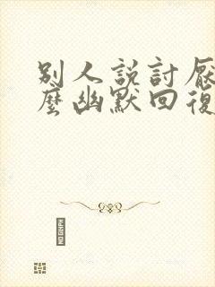 别人说讨厌你怎么幽默回复