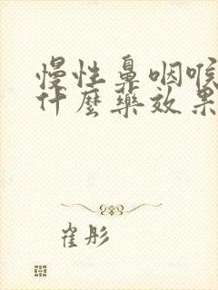 慢性鼻咽喉炎吃什么药效果好