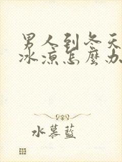 男人到冬天手脚冰凉怎么办