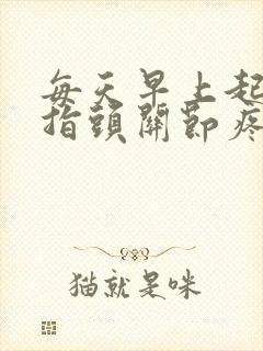 每天早上起床手指头关节疼怎么回事