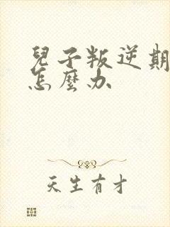 儿子叛逆期严重怎么办