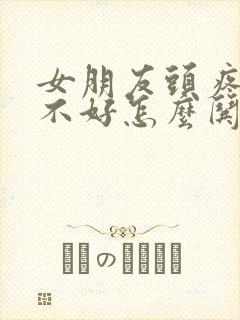 女朋友头疼心情不好怎么哄