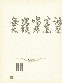 每次喝完酒第二天头疼怎么回事