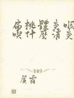 扁桃体炎咽喉炎吃什么消炎药效果好