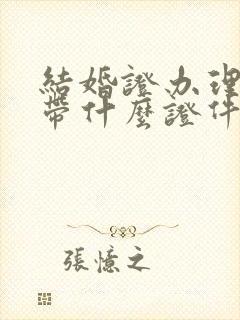 结婚证办理需要带什么证件